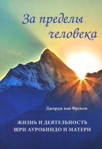 Купить  книгу За пределы человека. Жизнь и деятельность Шри Ауробиндо и Матери Джордж ван Фрекем в интернет-магазине Роза Мира