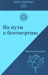 Купить  книгу На пути к бессмертию. Фрагменты из работ Шри Ауробиндо, Мать в интернет-магазине Роза Мира