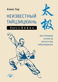 Купить  книгу Неизвестный тайцзицюань. Книга 2. Война. Внутренние аспекты искусства тайцзицюань Гор Алекс в интернет-магазине Роза Мира