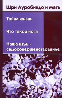 Купить  книгу Тайна жизни. Что такое йога. Наша цель — самосовершенствование Шри Ауробиндо, Мать в интернет-магазине Роза Мира