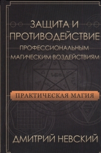 Купить  книгу Защита и противодействие профессиональным магическим воздействиям. Практическая магия Невский Дмитрий в интернет-магазине Роза Мира