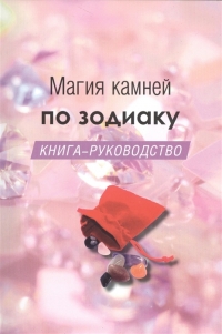 Магия камней по зодиаку. Книга-руководство. 