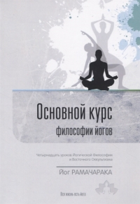 Основной курс философии йогов. Четырнадцать уроков йогической философии и восточного оккультизма. 