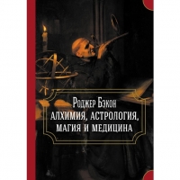 Роджер Бэкон: алхимия, астрология, магия и медицина (сборник). 