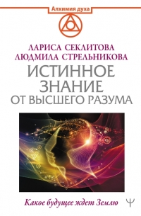 Купить  книгу Истинное Знание от Высшего разума. Какое будущее ждет Землю Секлитова Л.А., Стрельникова Л,Л, в интернет-магазине Роза Мира