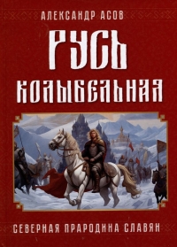 Купить  книгу Русь колыбельная. Северная прародина славян Асов Александр в интернет-магазине Роза Мира