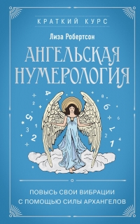 Ангельская нумерология. Повысь свои вибрации с помощью силы архангелов. 