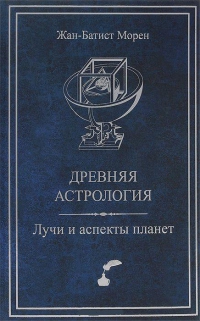 Купить  книгу Древняя астрология. Лучи и аспекты планет Морен Жан-Батист в интернет-магазине Роза Мира