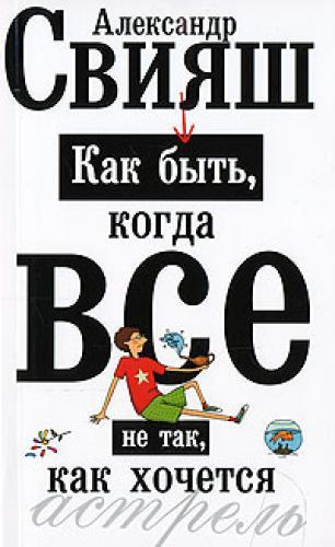 Купить  книгу Как быть, когда все не так, как хочется. Александр Свияш в интернет-магазине Роза Мира