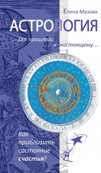 Купить  книгу Астрология. От прошлого к настоящему. Как приблизить состояние счастья Мазова елена в интернет-магазине Роза Мира