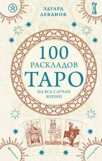 100 раскладов Таро на все случаи жизни. 