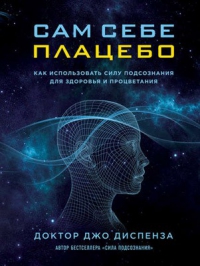 Купить  книгу Сам себе плацебо. Как использовать силу подсознания для здоровья и процветания Доктор Джо Диспенза в интернет-магазине Роза Мира