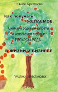 Купить  книгу Как получать желаемое. Снимаем родовые запреты и используем скрытые ресурсы рода в жизне и бизнесе. Практика Перестановок Кремнева Юлия в интернет-магазине Роза Мира