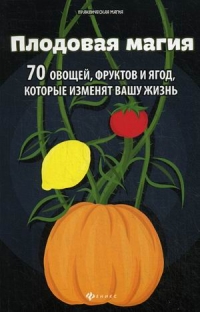 Плодовая магия. 70 овощей, фруктов и ягод, которые изменят вашу жизнь. 