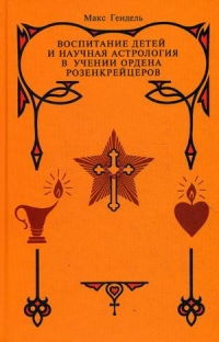 Купить  книгу Воспитание детей и научная астрология в учении ордена розенкрейцеров Гендель Макс в интернет-магазине Роза Мира