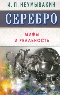 Купить  книгу Серебро. Мифы и реальность Неумывакин И.П. в интернет-магазине Роза Мира