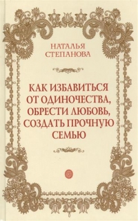 Купить  книгу Как избавиться от одиночества, обрести любовь, создать прочную семью Степанова Наталья в интернет-магазине Роза Мира