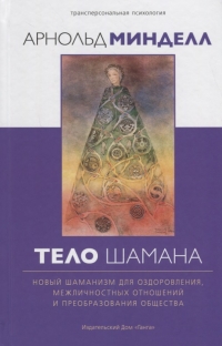 Купить  книгу Тело шамана. Новый шаманизм для оздоровления, межличностных отношений и преобразования общества Минделл Арнольд в интернет-магазине Роза Мира