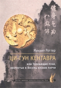 Купить  книгу Ци-Гун Кентавра, или Толкающие руки, обернутые в Восемь кусков парчи Роттер Михаил в интернет-магазине Роза Мира