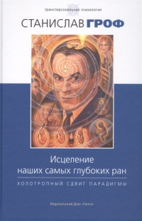 Купить  книгу Исцеление наших самых глубоких ран. Холотропный сдвиг парадигмы Гроф Станислав в интернет-магазине Роза Мира