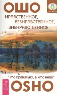 Купить  книгу Нравственное, безнравственное, вненравственное. Что правильно, а что нет? Ошо (Шри Раджниш) в интернет-магазине Роза Мира