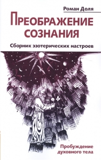 Купить  книгу Преображение сознания. Сборник эзотерических настроев. Пробуждение духовного тела Доля Роман в интернет-магазине Роза Мира