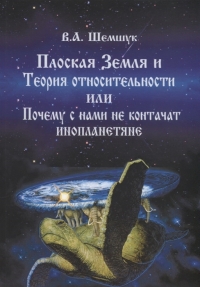 Купить  книгу Плоская Земля и Теория относительности или Почему с нами не контачат инопланетяне Шемшук В.А. в интернет-магазине Роза Мира