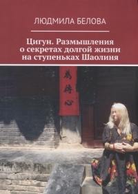 Купить  книгу Цигун. Размышления о секретах долгой жизни на ступеньках Шаолиня Белова Людмила в интернет-магазине Роза Мира