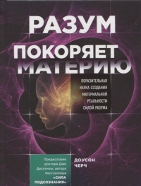 Купить  книгу Разум покоряет материю. Поразительная наука создания материальной реальности силой разума Доусон Черч в интернет-магазине Роза Мира