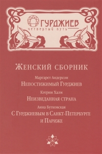 Купить  книгу Женский сборник. Непостижимый Гурджиев. Неизведанная страна. С Гурджиевым в Санкт-Петербурге и Париже в интернет-магазине Роза Мира