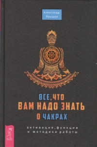 Купить  книгу Все, что вам надо знать о чакрах. Активация, функции и методики работы Ярышев Александр в интернет-магазине Роза Мира