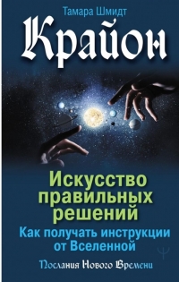 Крайон. Искусство правильных решений. Как получать инструкции от Вселенной. 